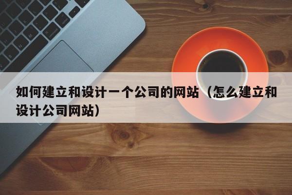 如何建立和设计一个公司的网站（怎么建立和设计公司网站）