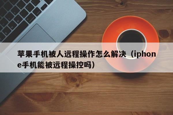 苹果手机被人远程操作怎么解决（iphone手机能被远程操控吗）