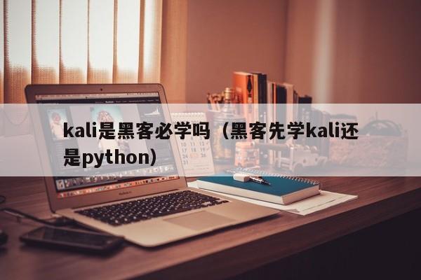 kali是黑客必学吗（黑客先学kali还是python）