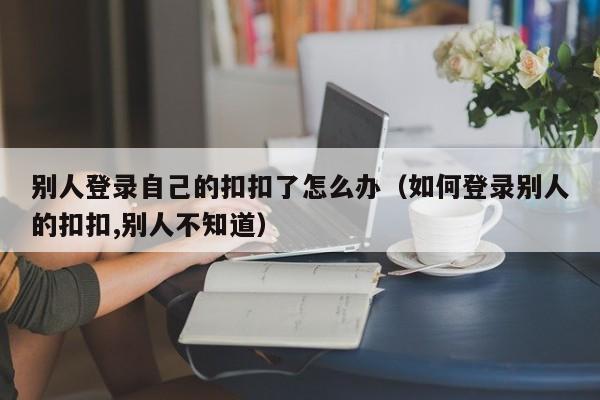 别人登录自己的扣扣了怎么办（如何登录别人的扣扣,别人不知道）