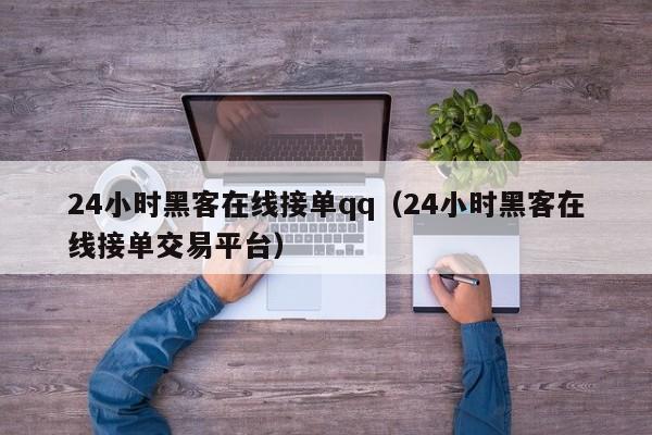 24小时黑客在线接单qq（24小时黑客在线接单交易平台）