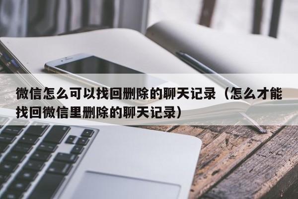 微信怎么可以找回删除的聊天记录（怎么才能找回微信里删除的聊天记录）