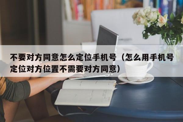 不要对方同意怎么定位手机号（怎么用手机号定位对方位置不需要对方同意）