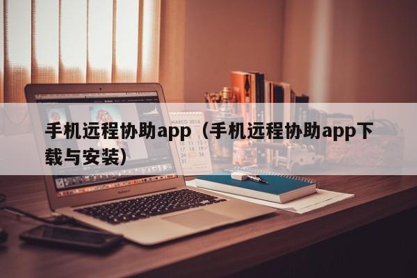 手机远程协助app（手机远程协助app下载与安装）