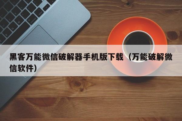 黑客万能微信破解器手机版下载（万能破解微信软件）