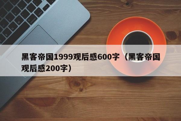 黑客帝国1999观后感600字（黑客帝国观后感200字）