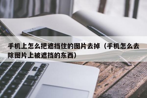 手机上怎么把遮挡住的图片去掉（手机怎么去除图片上被遮挡的东西）