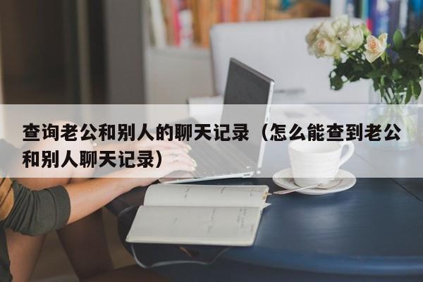 查询老公和别人的聊天记录（怎么能查到老公和别人聊天记录）