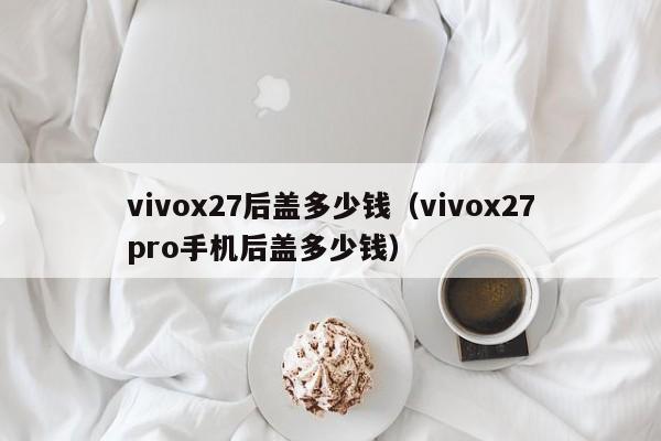 vivox27后盖多少钱（vivox27pro手机后盖多少钱）