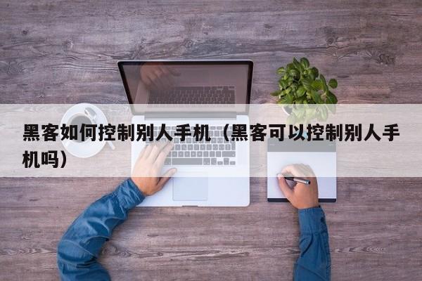 黑客如何控制别人手机（黑客可以控制别人手机吗）