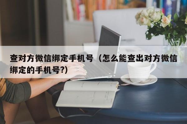 查对方微信绑定手机号（怎么能查出对方微信绑定的手机号?）