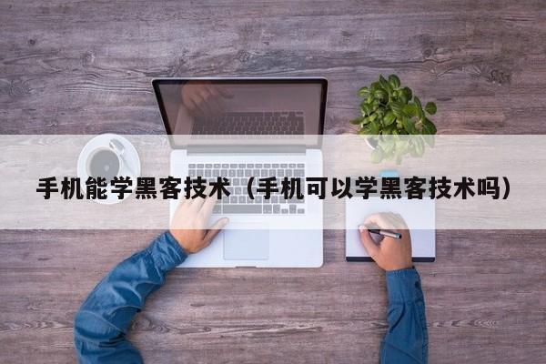 手机能学黑客技术（手机可以学黑客技术吗）