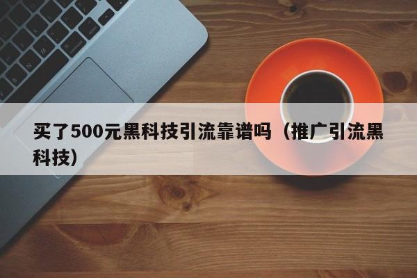 买了500元黑科技引流靠谱吗（推广引流黑科技）