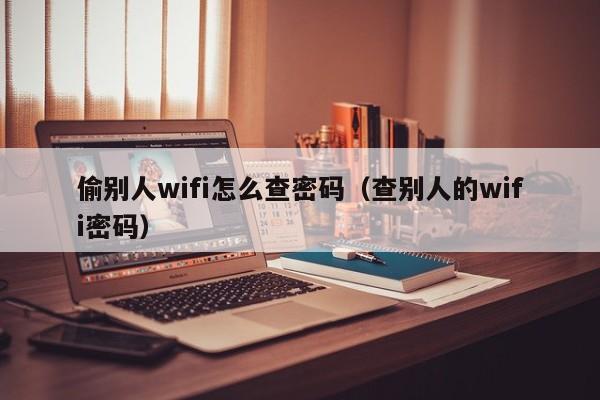 偷别人wifi怎么查密码（查别人的wifi密码）