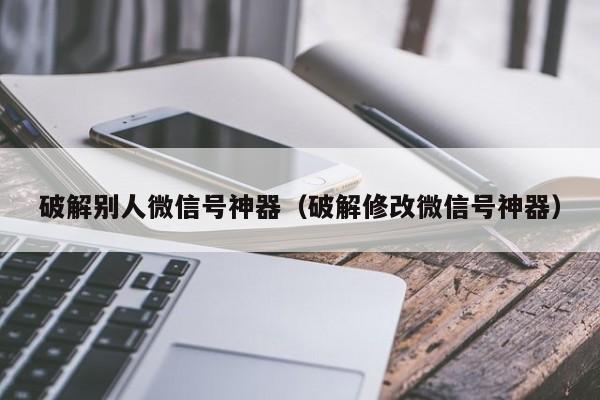 破解别人微信号神器（破解修改微信号神器）