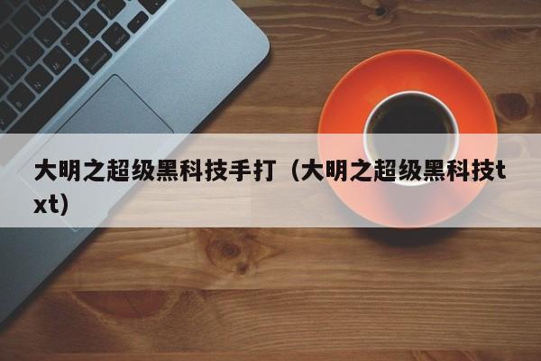 大明之超级黑科技手打（大明之超级黑科技txt）