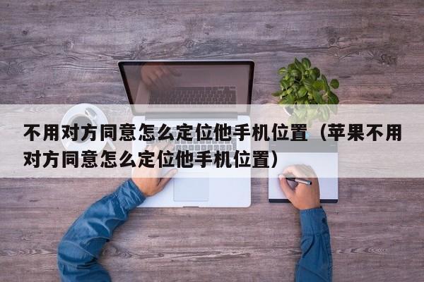 不用对方同意怎么定位他手机位置（苹果不用对方同意怎么定位他手机位置）