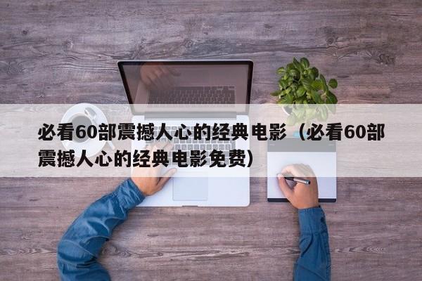 必看60部震撼人心的经典电影（必看60部震撼人心的经典电影免费）