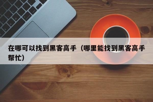 在哪可以找到黑客高手（哪里能找到黑客高手帮忙）