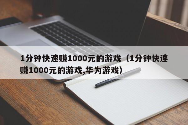 1分钟快速赚1000元的游戏（1分钟快速赚1000元的游戏,华为游戏）