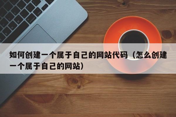 如何创建一个属于自己的网站代码（怎么创建一个属于自己的网站）