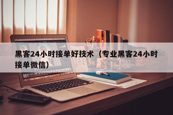 黑客24小时接单好技术（专业黑客24小时接单微信）