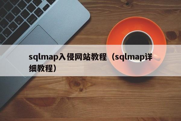 sqlmap入侵网站教程（sqlmap详细教程）