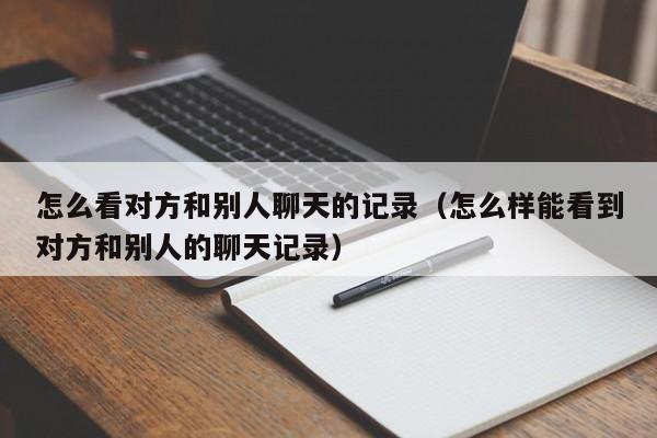 怎么看对方和别人聊天的记录（怎么样能看到对方和别人的聊天记录）