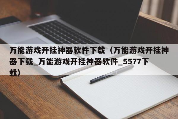 万能游戏开挂神器软件下载（万能游戏开挂神器下载_万能游戏开挂神器软件_5577下载）