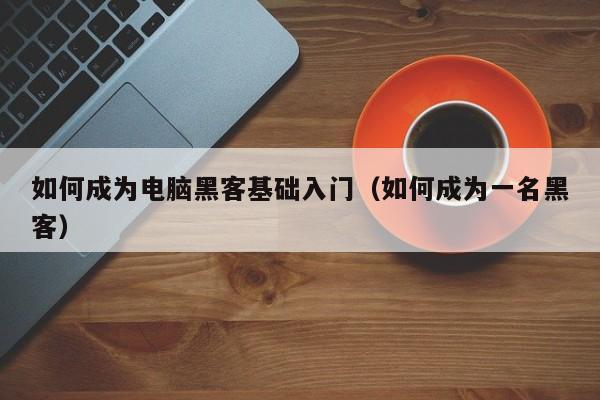 如何成为电脑黑客基础入门（如何成为一名黑客）