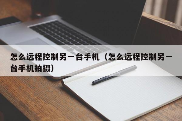 怎么远程控制另一台手机（怎么远程控制另一台手机拍摄）