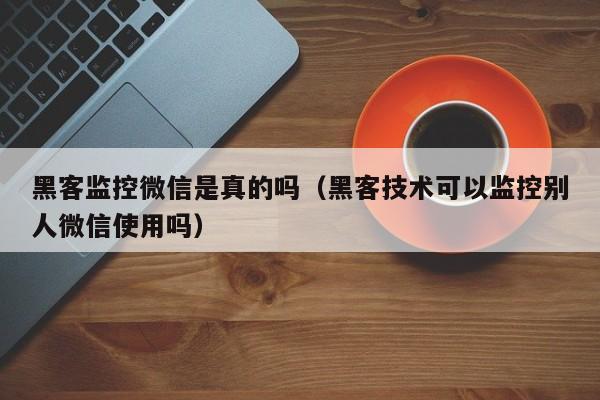 黑客监控微信是真的吗（黑客技术可以监控别人微信使用吗）