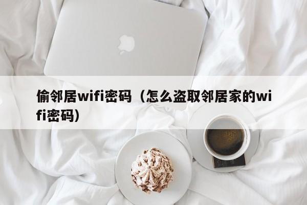 偷邻居wifi密码（怎么盗取邻居家的wifi密码）