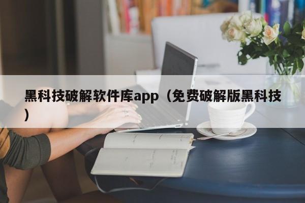 黑科技破解软件库app（免费破解版黑科技）