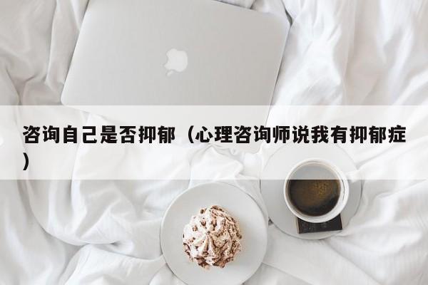 咨询自己是否抑郁（心理咨询师说我有抑郁症）