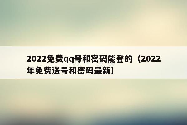 2022免费qq号和密码能登的（2022年免费送号和密码最新）