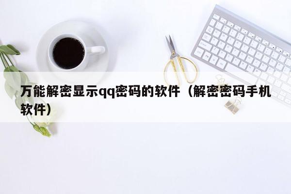 万能解密显示qq密码的软件（解密密码手机软件）