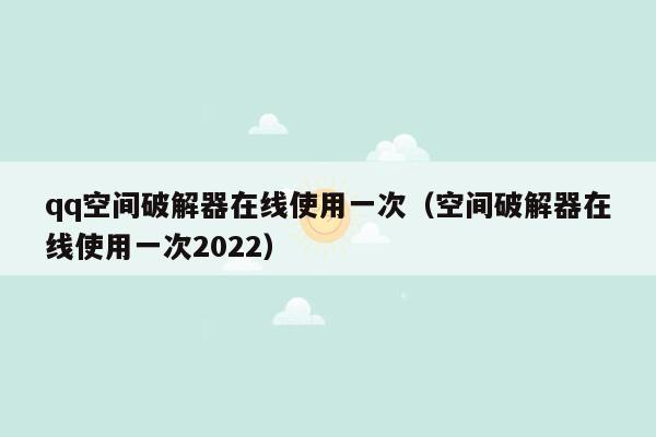 qq空间破解器在线使用一次（空间破解器在线使用一次2022）