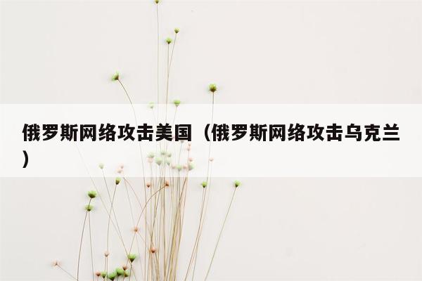 俄罗斯网络攻击美国（俄罗斯网络攻击乌克兰）