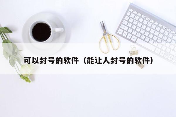 可以封号的软件（能让人封号的软件）