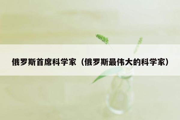 俄罗斯首席科学家（俄罗斯最伟大的科学家）