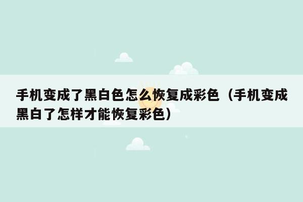 手机变成了黑白色怎么恢复成彩色（手机变成黑白了怎样才能恢复彩色）