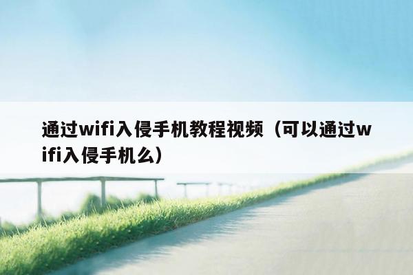 通过wifi入侵手机教程视频（可以通过wifi入侵手机么）