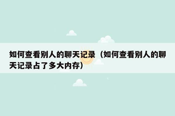 如何查看别人的聊天记录（如何查看别人的聊天记录占了多大内存）