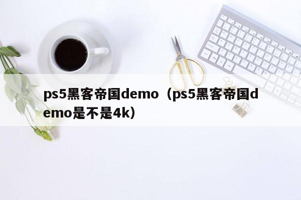 ps5黑客帝国demo（ps5黑客帝国demo是不是4k）