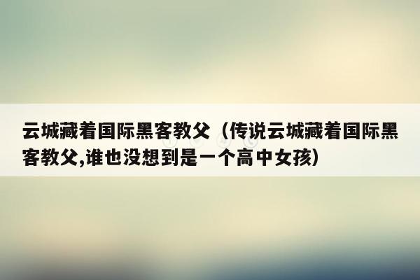 云城藏着国际黑客教父（传说云城藏着国际黑客教父,谁也没想到是一个高中女孩）