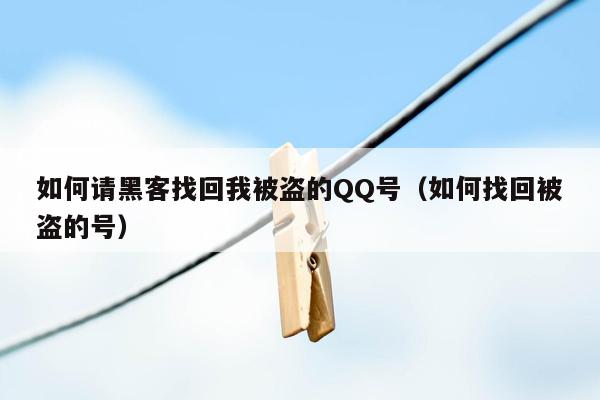 如何请黑客找回我被盗的QQ号（如何找回被盗的号）