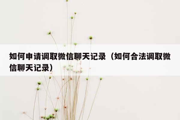 如何申请调取微信聊天记录（如何合法调取微信聊天记录）