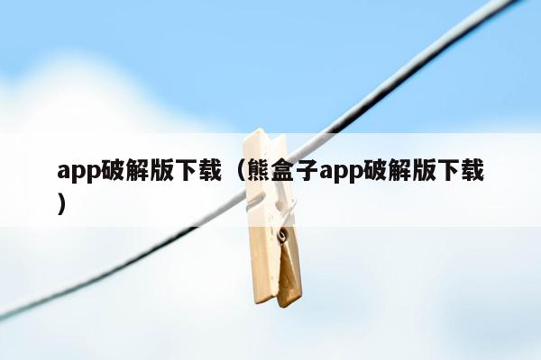 app破解版下载（熊盒子app破解版下载）