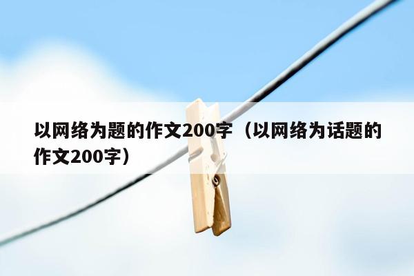 以网络为题的作文200字（以网络为话题的作文200字）